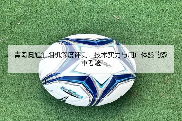 青岛奥旭油烟机深度评测：技术实力与用户体验的双重考验