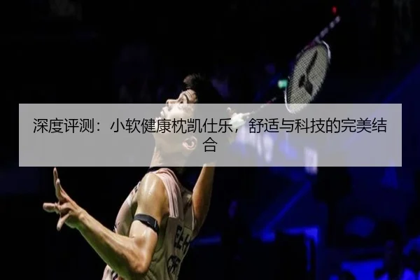 深度评测：小软健康枕凯仕乐，舒适与科技的完美结合