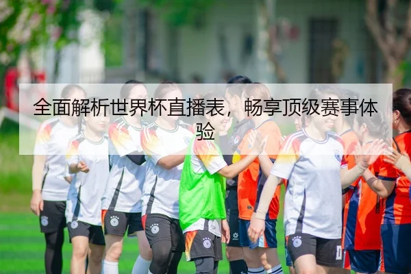全面解析世界杯直播表，畅享顶级赛事体验